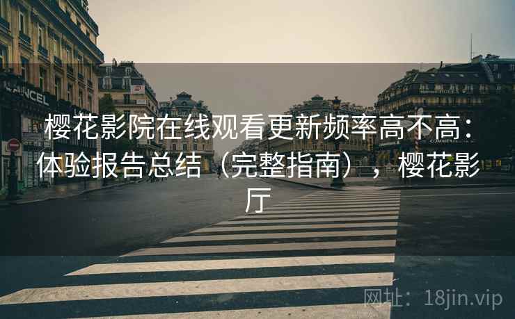 樱花影院在线观看更新频率高不高：体验报告总结（完整指南），樱花影厅