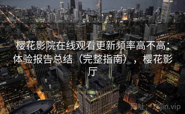 樱花影院在线观看更新频率高不高：体验报告总结（完整指南），樱花影厅