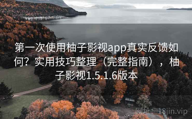 第一次使用柚子影视app真实反馈如何?实用技巧整理(完整指南),柚子影视1.5.1.6版本 第一次使用柚子影视app真实反馈如何?实用技巧整理(完整指南),柚子影视1.5.1.6版本