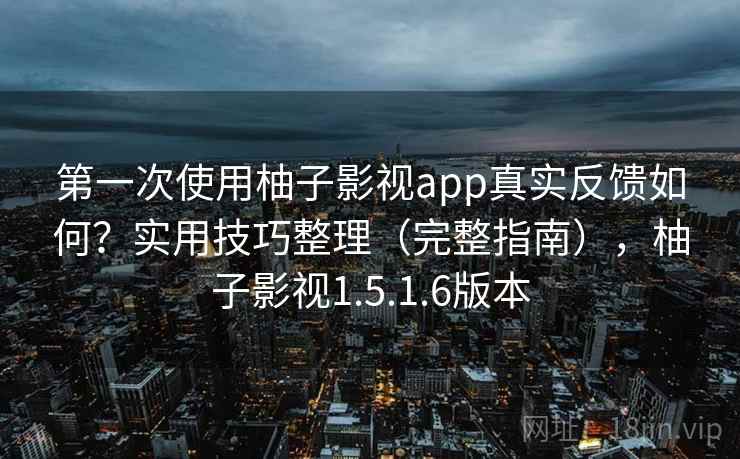 第一次使用柚子影视app真实反馈如何？实用技巧整理（完整指南），柚子影视1.5.1.6版本