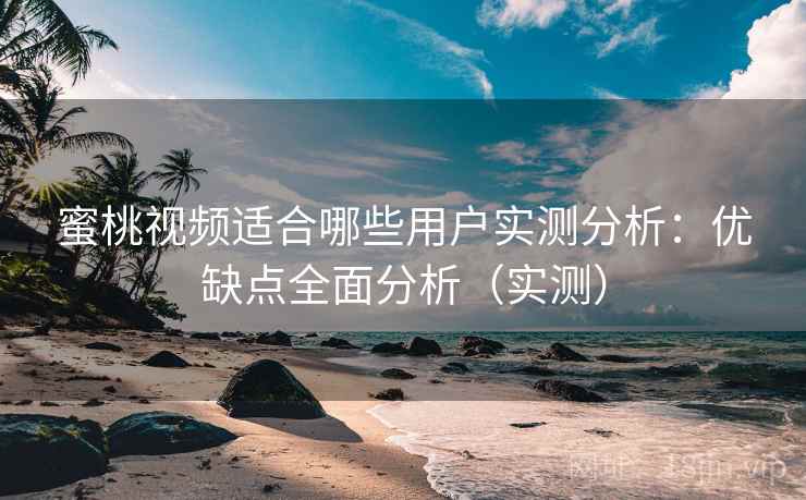 蜜桃视频适合哪些用户实测分析：优缺点全面分析（实测）