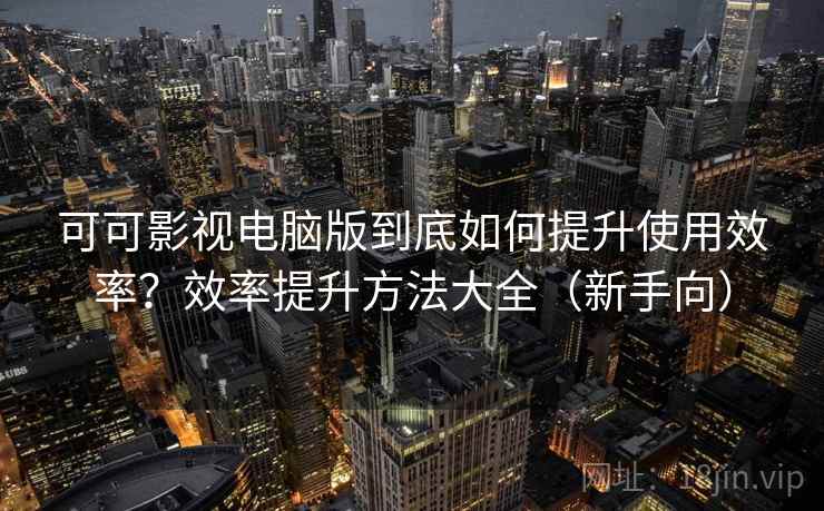 可可影视电脑版到底如何提升使用效率?效率提升方法大全(新手向) 可可影视电脑版到底如何提升使用效率?效率提升方法大全(新手向)