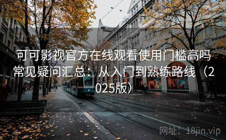 可可影视官方在线观看使用门槛高吗常见疑问汇总:从入门到熟练路线(2025版) 可可影视官方在线观看使用门槛高吗常见疑问汇总:从入门到熟练路线(2025版)
