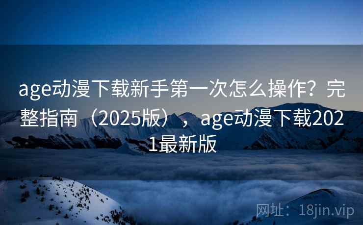 age动漫下载新手第一次怎么操作？完整指南（2025版），age动漫下载2021最新版