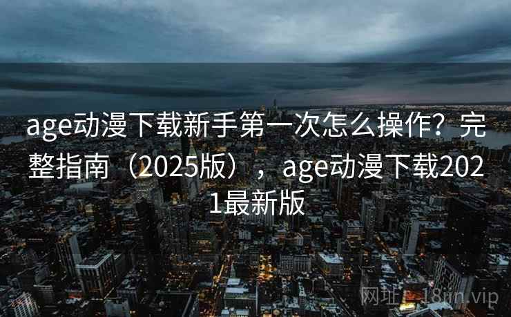 age动漫下载新手第一次怎么操作?完整指南(2025版),age动漫下载2021最新版 age动漫下载新手第一次怎么操作?完整指南(2025版),age动漫下载2021最新版