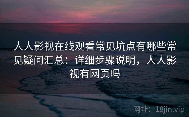 人人影视在线观看常见坑点有哪些常见疑问汇总：详细步骤说明，人人影视有网页吗