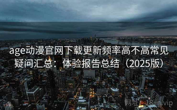 age动漫官网下载更新频率高不高常见疑问汇总:体验报告总结(2025版) age动漫官网下载更新频率高不高常见疑问汇总:体验报告总结(2025版)
