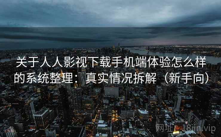 关于人人影视下载手机端体验怎么样的系统整理：真实情况拆解（新手向）