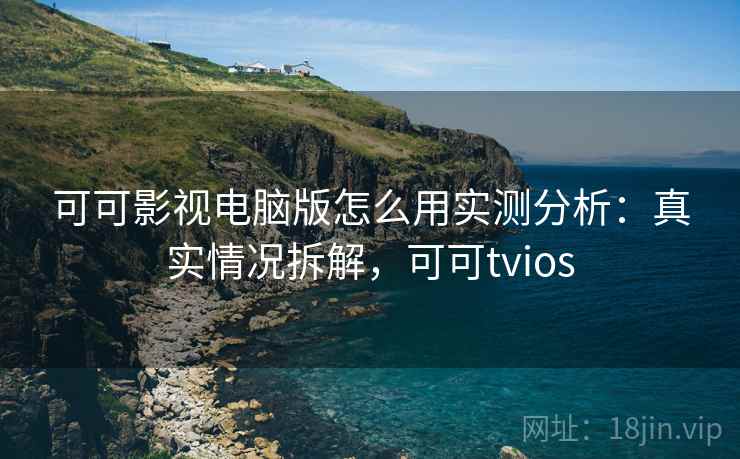 可可影视电脑版怎么用实测分析：真实情况拆解，可可tvios