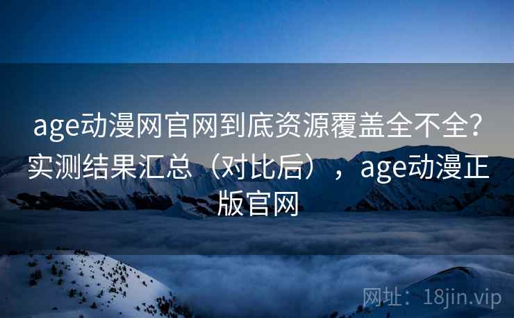 age动漫网官网到底资源覆盖全不全?实测结果汇总(对比后),age动漫正版官网 age动漫网官网到底资源覆盖全不全?实测结果汇总(对比后),age动漫正版官网