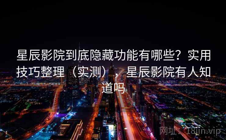 星辰影院到底隐藏功能有哪些？实用技巧整理（实测），星辰影院有人知道吗