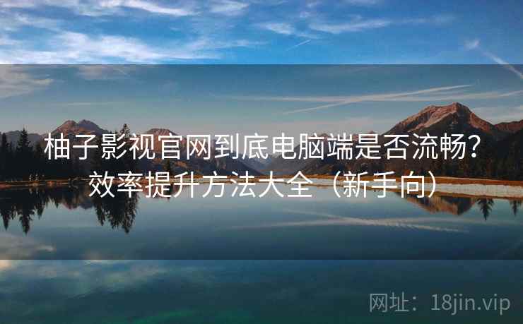 柚子影视官网到底电脑端是否流畅?效率提升方法大全(新手向) 柚子影视官网到底电脑端是否流畅?效率提升方法大全(新手向)