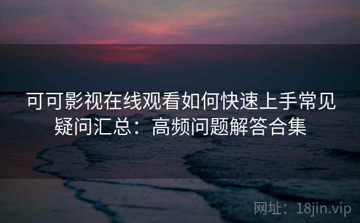 可可影视在线观看如何快速上手常见疑问汇总：高频问题解答合集