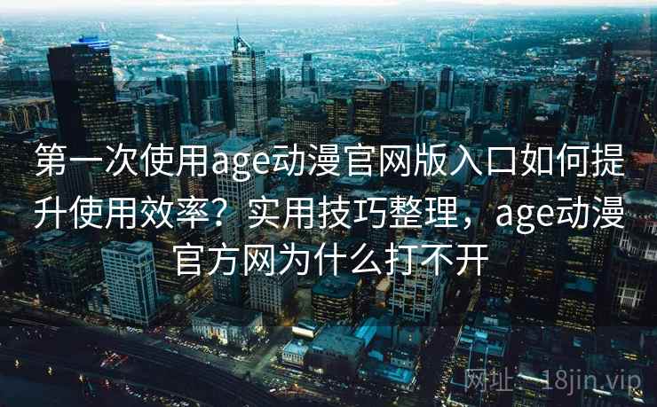 第一次使用age动漫官网版入口如何提升使用效率?实用技巧整理,age动漫官方网为什么打不开 第一次使用age动漫官网版入口如何提升使用效率?实用技巧整理,age动漫官方网为什么打不开