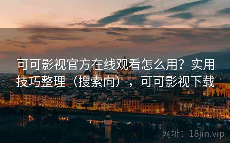 可可影视官方在线观看怎么用？实用技巧整理（搜索向），可可影视下载