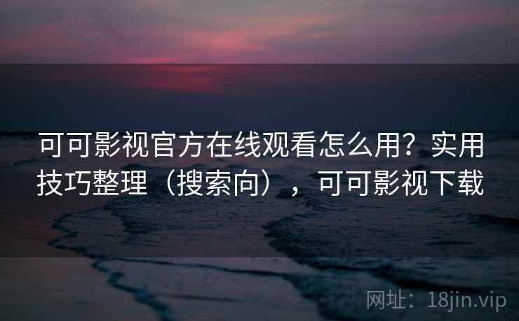 可可影视官方在线观看怎么用？实用技巧整理（搜索向），可可影视下载