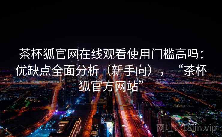 茶杯狐官网在线观看使用门槛高吗:优缺点全面分析(新手向),“茶杯狐官方网站” 茶杯狐官网在线观看使用门槛高吗:优缺点全面分析(新手向),“茶杯狐官方网站”