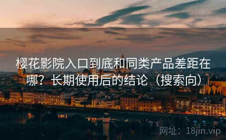 樱花影院入口到底和同类产品差距在哪？长期使用后的结论（搜索向）