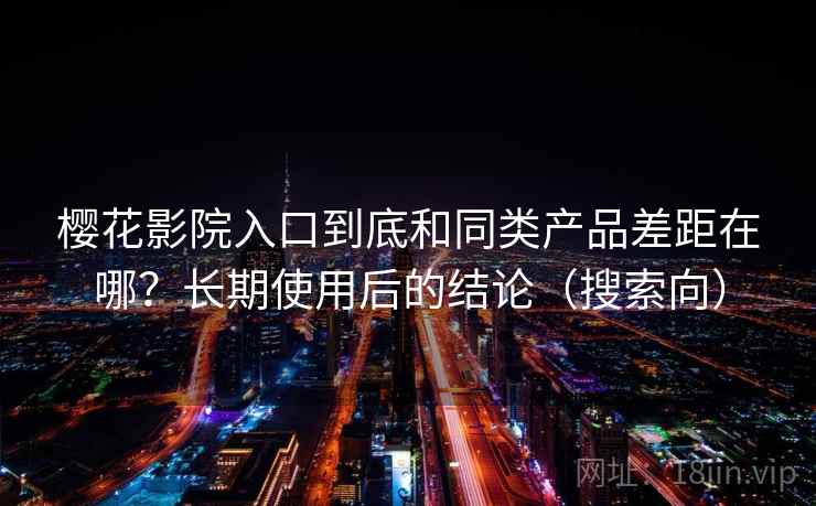 樱花影院入口到底和同类产品差距在哪？长期使用后的结论（搜索向）
