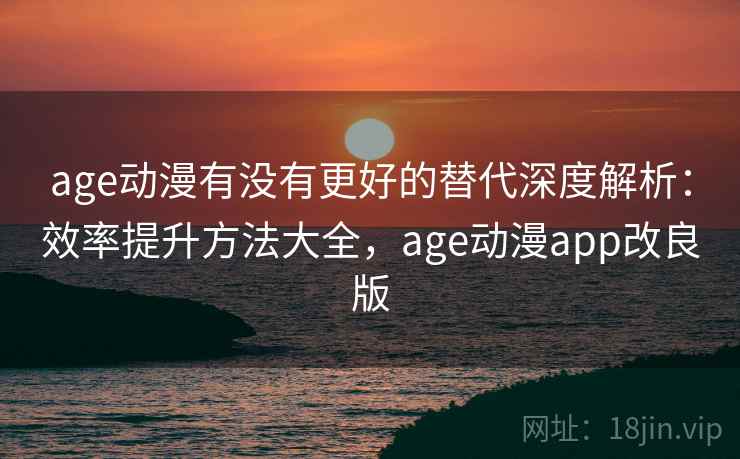 age动漫有没有更好的替代深度解析：效率提升方法大全，age动漫app改良版