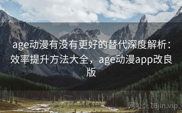 age动漫有没有更好的替代深度解析：效率提升方法大全，age动漫app改良版