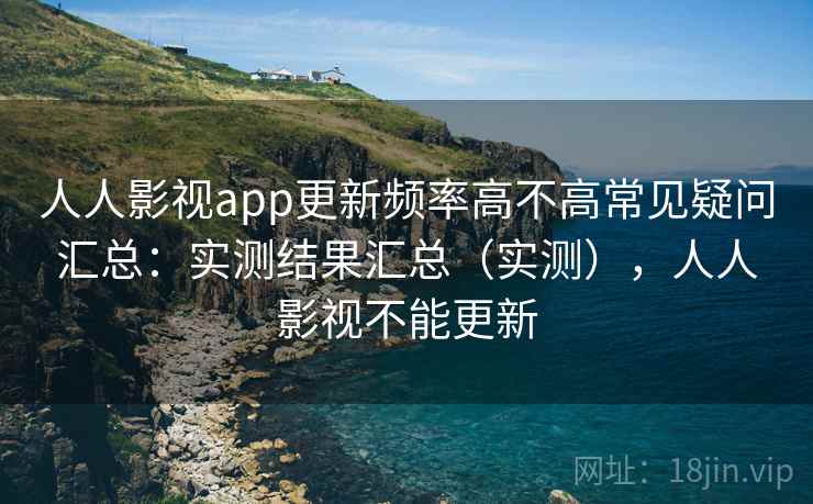 人人影视app更新频率高不高常见疑问汇总：实测结果汇总（实测），人人影视不能更新