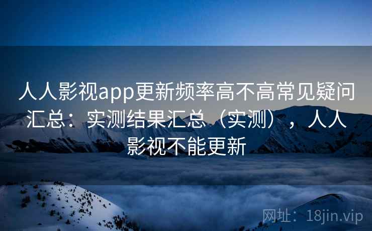 人人影视app更新频率高不高常见疑问汇总：实测结果汇总（实测），人人影视不能更新