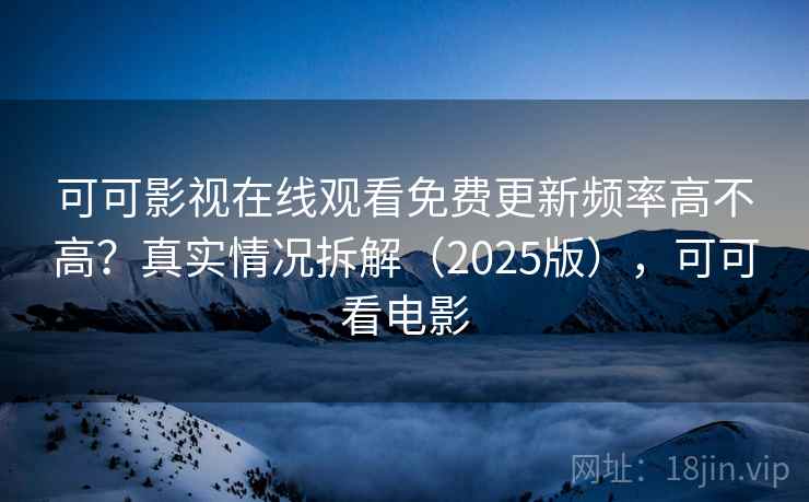 可可影视在线观看免费更新频率高不高？真实情况拆解（2025版），可可看电影