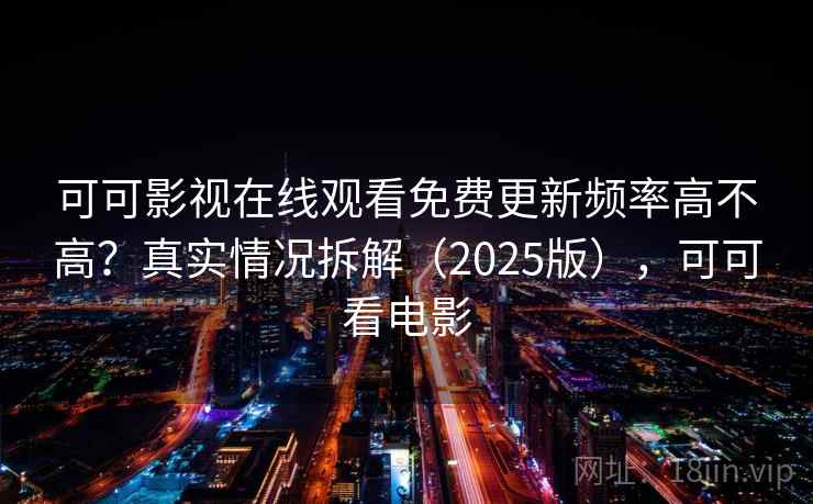 可可影视在线观看免费更新频率高不高？真实情况拆解（2025版），可可看电影