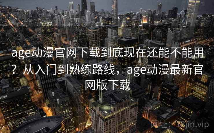 age动漫官网下载到底现在还能不能用?从入门到熟练路线,age动漫最新官网版下载 age动漫官网下载到底现在还能不能用?从入门到熟练路线,age动漫最新官网版下载