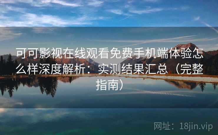 可可影视在线观看免费手机端体验怎么样深度解析：实测结果汇总（完整指南）