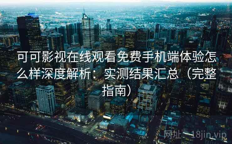 可可影视在线观看免费手机端体验怎么样深度解析：实测结果汇总（完整指南）