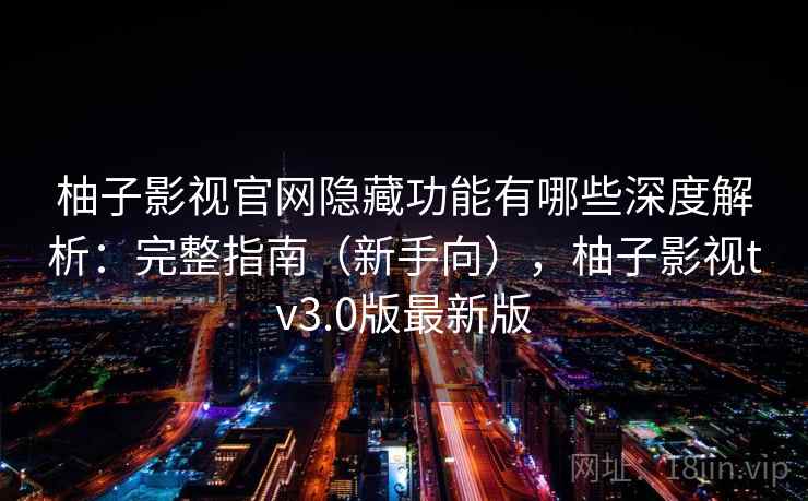 柚子影视官网隐藏功能有哪些深度解析：完整指南（新手向），柚子影视tv3.0版最新版
