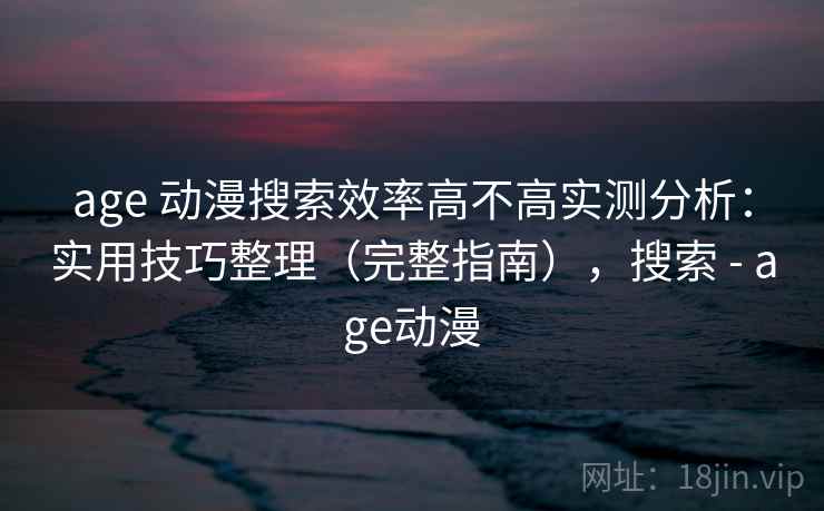 age 动漫搜索效率高不高实测分析：实用技巧整理（完整指南），搜索 - age动漫