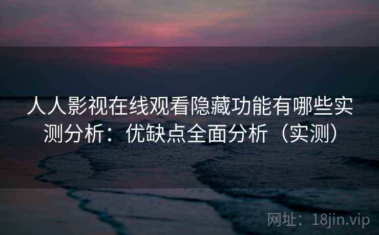 人人影视在线观看隐藏功能有哪些实测分析：优缺点全面分析（实测）