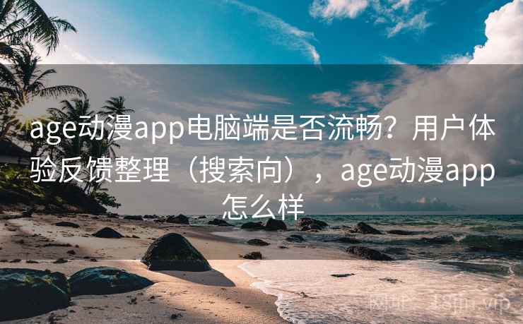 age动漫app电脑端是否流畅？用户体验反馈整理（搜索向），age动漫app怎么样
