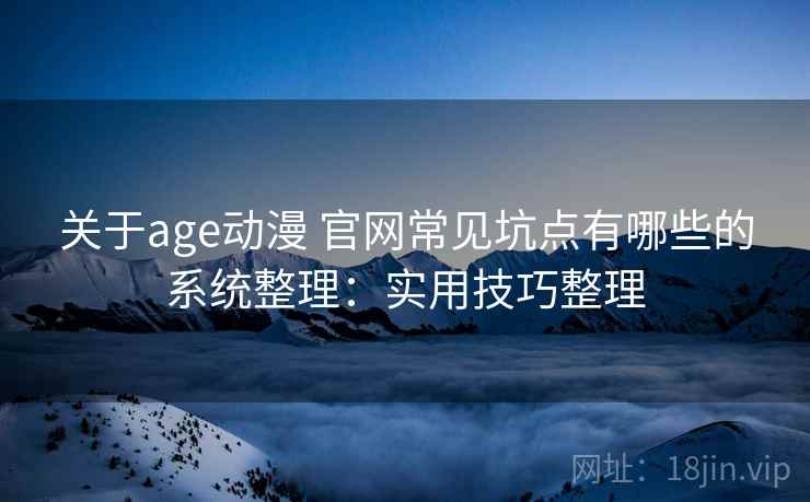 关于age动漫 官网常见坑点有哪些的系统整理：实用技巧整理