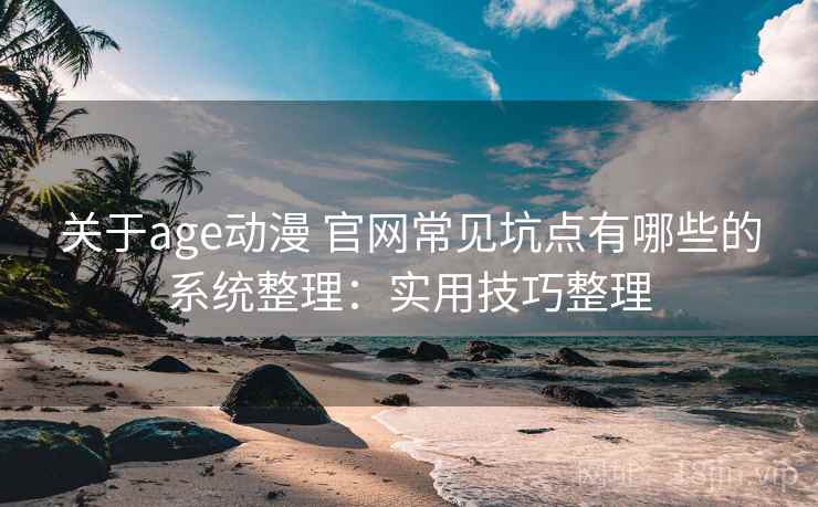 关于age动漫 官网常见坑点有哪些的系统整理：实用技巧整理