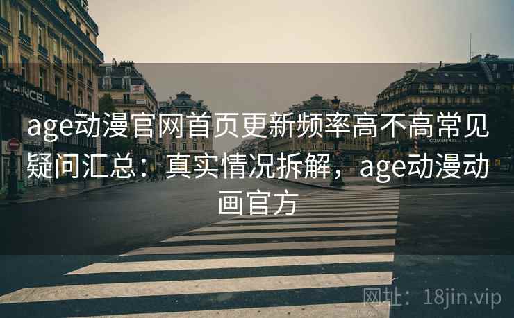 age动漫官网首页更新频率高不高常见疑问汇总：真实情况拆解，age动漫动画官方