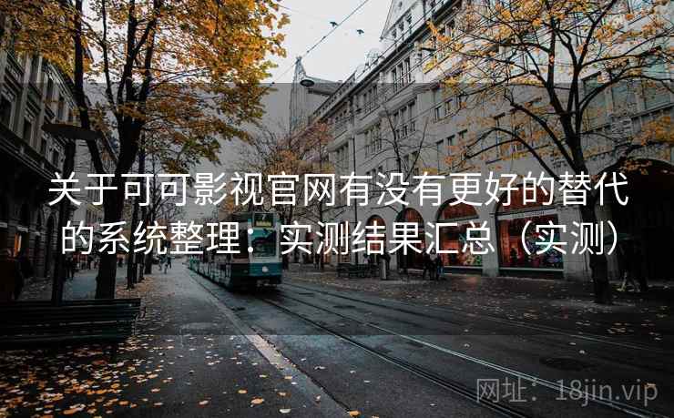 关于可可影视官网有没有更好的替代的系统整理：实测结果汇总（实测）