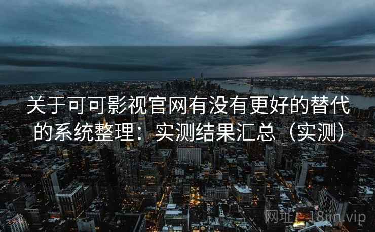 关于可可影视官网有没有更好的替代的系统整理：实测结果汇总（实测）