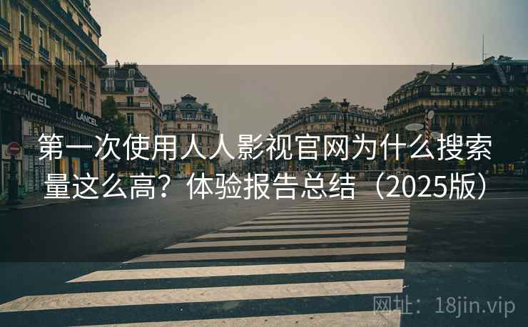 第一次使用人人影视官网为什么搜索量这么高？体验报告总结（2025版）