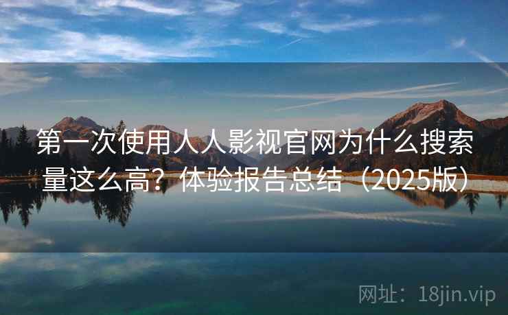第一次使用人人影视官网为什么搜索量这么高？体验报告总结（2025版）