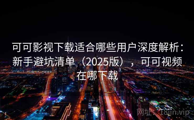 可可影视下载适合哪些用户深度解析：新手避坑清单（2025版），可可视频在哪下载