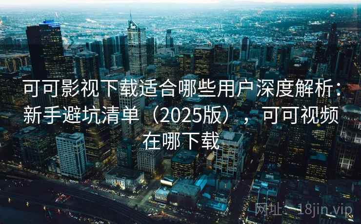 可可影视下载适合哪些用户深度解析：新手避坑清单（2025版），可可视频在哪下载