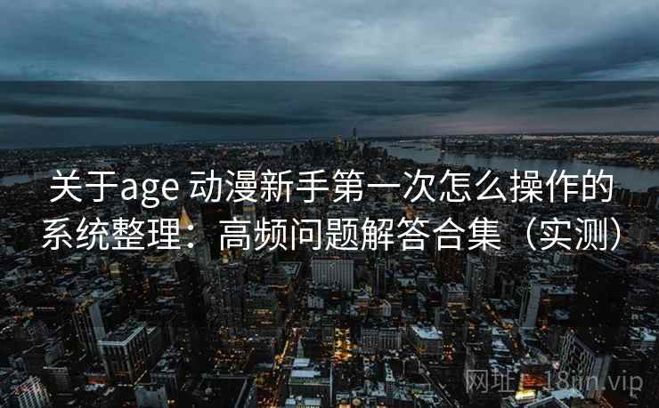 关于age 动漫新手第一次怎么操作的系统整理：高频问题解答合集（实测）