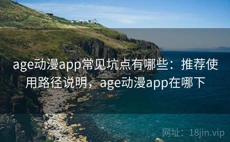 age动漫app常见坑点有哪些：推荐使用路径说明，age动漫app在哪下