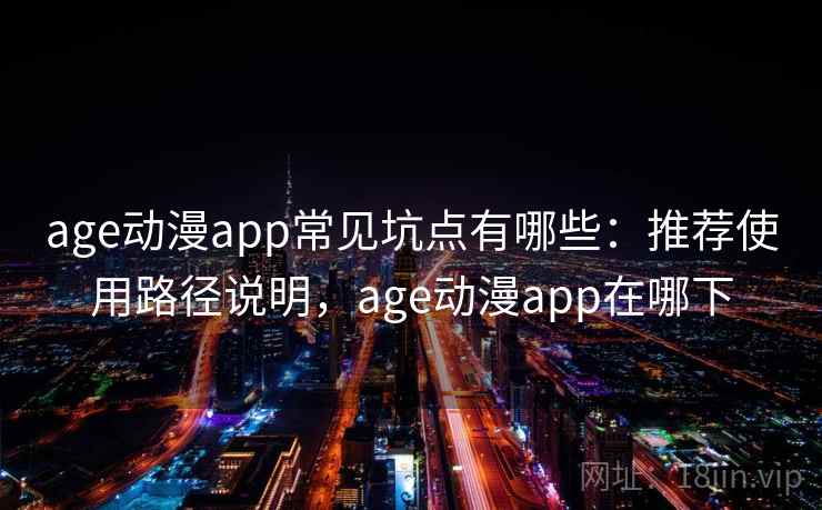 age动漫app常见坑点有哪些：推荐使用路径说明，age动漫app在哪下