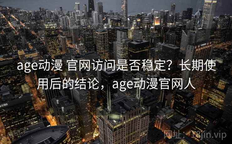 age动漫 官网访问是否稳定？长期使用后的结论，age动漫官网人