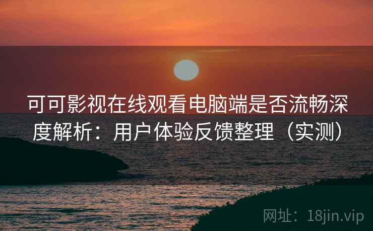 可可影视在线观看电脑端是否流畅深度解析：用户体验反馈整理（实测）